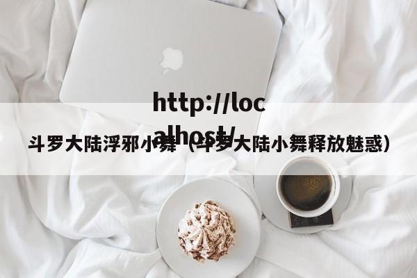 斗罗大陆浮邪小舞（斗罗大陆小舞释放魅惑）