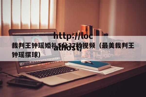 裁判王钟瑶婚礼5分37秒视频（最美裁判王钟瑶摆球）