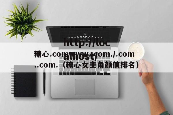 糖心.comwww..com./.com..com.（糖心女主角颜值排名）